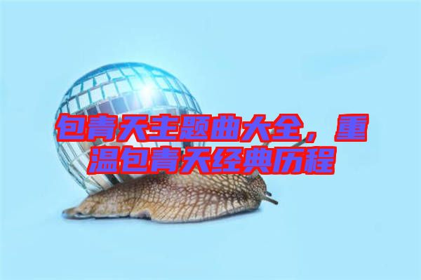 包青天主題曲大全，重溫包青天經(jīng)典歷程