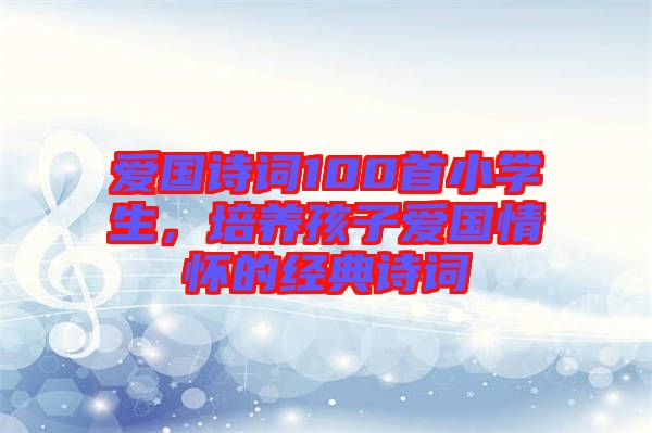 愛國詩詞100首小學(xué)生，培養(yǎng)孩子愛國情懷的經(jīng)典詩詞