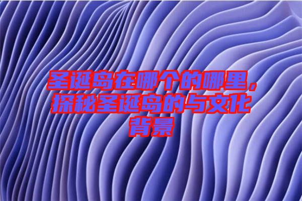 圣誕島在哪個(gè)的哪里，探秘圣誕島的與文化背景