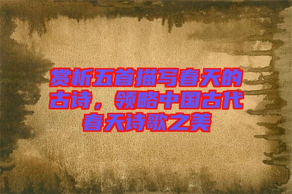 賞析五首描寫春天的古詩(shī)，領(lǐng)略中國(guó)古代春天詩(shī)歌之美