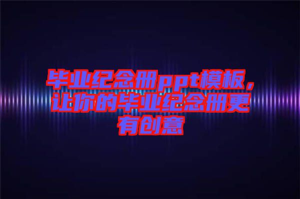 畢業(yè)紀(jì)念冊ppt模板，讓你的畢業(yè)紀(jì)念冊更有創(chuàng)意