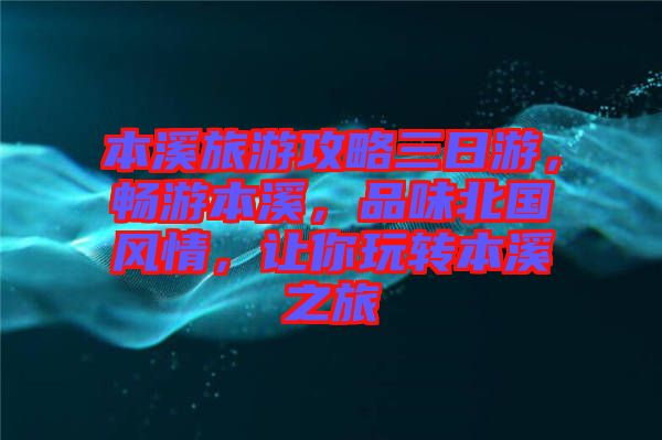 本溪旅游攻略三日游，暢游本溪，品味北國(guó)風(fēng)情，讓你玩轉(zhuǎn)本溪之旅