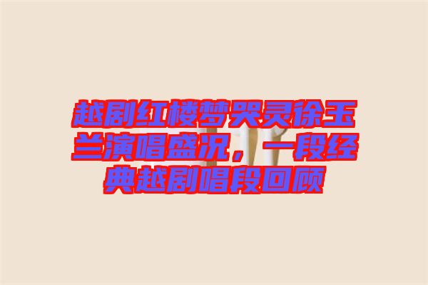 越劇紅樓夢哭靈徐玉蘭演唱盛況，一段經(jīng)典越劇唱段回顧