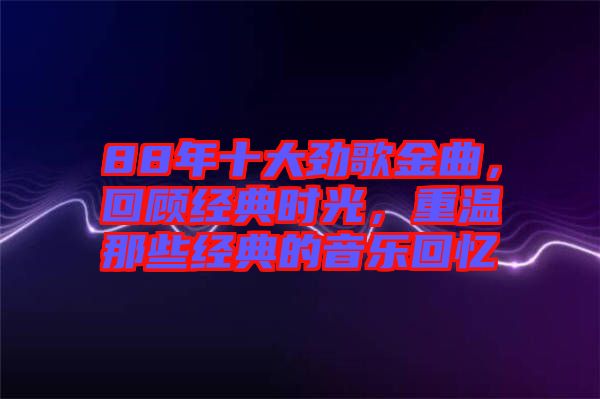 88年十大勁歌金曲，回顧經(jīng)典時光，重溫那些經(jīng)典的音樂回憶