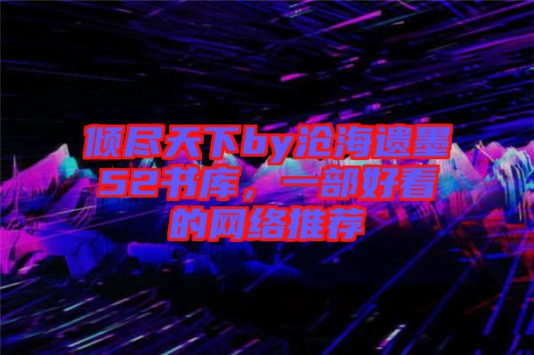 傾盡天下by滄海遺墨52書庫，一部好看的網絡推薦