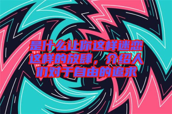 是什么讓你這樣迷戀這樣的放肆，介紹人們對(duì)于自由的追求