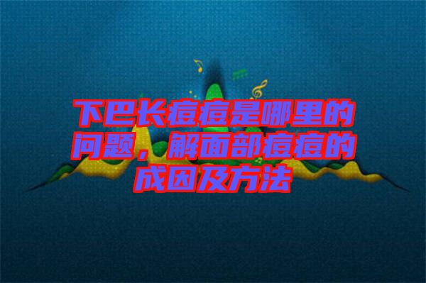 下巴長(zhǎng)痘痘是哪里的問(wèn)題，解面部痘痘的成因及方法