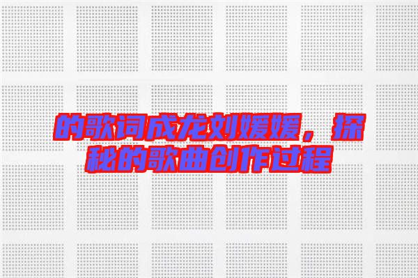 的歌詞成龍劉媛媛，探秘的歌曲創(chuàng)作過程