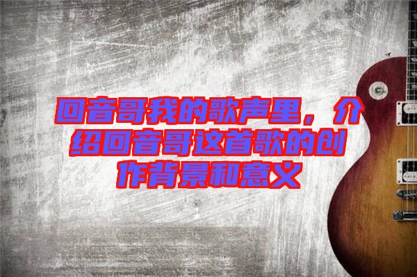 回音哥我的歌聲里，介紹回音哥這首歌的創(chuàng)作背景和意義