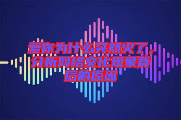 愛你為什么突然火了，分析網(wǎng)絡(luò)文化現(xiàn)象背后的原因