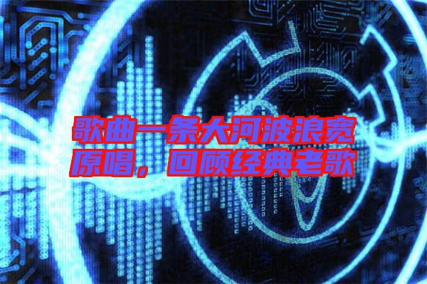 歌曲一條大河波浪寬原唱，回顧經(jīng)典老歌