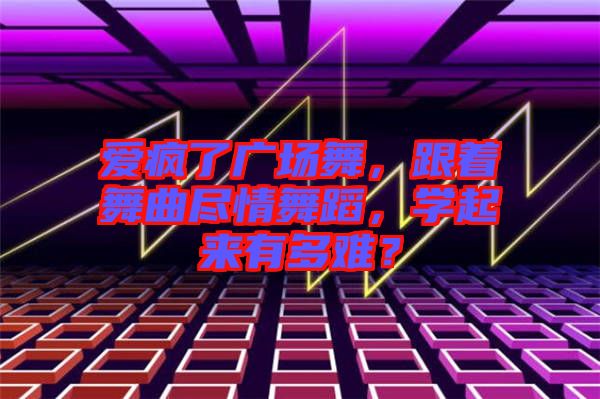 愛(ài)瘋了廣場(chǎng)舞，跟著舞曲盡情舞蹈，學(xué)起來(lái)有多難？