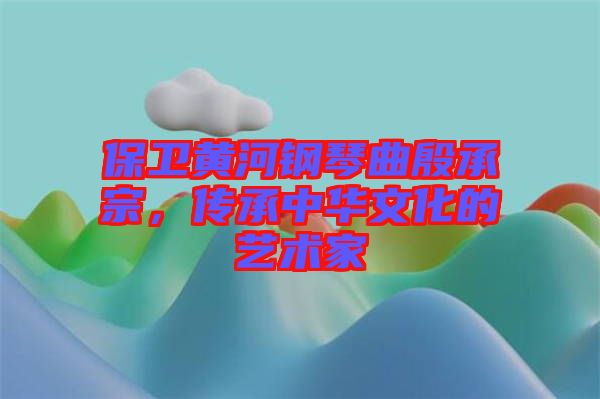 保衛(wèi)黃河鋼琴曲殷承宗，傳承中華文化的藝術(shù)家