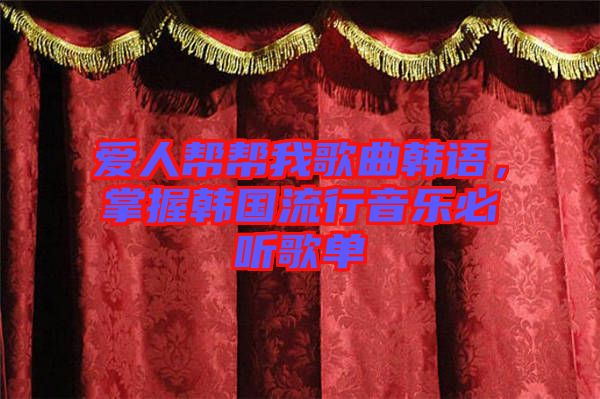 愛人幫幫我歌曲韓語(yǔ)，掌握韓國(guó)流行音樂必聽歌單