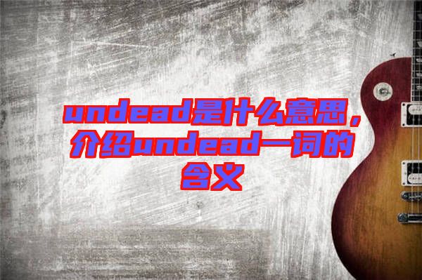 undead是什么意思，介紹undead一詞的含義