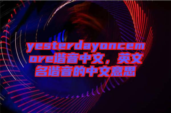 yesterdayoncemore諧音中文，英文名諧音的中文意思