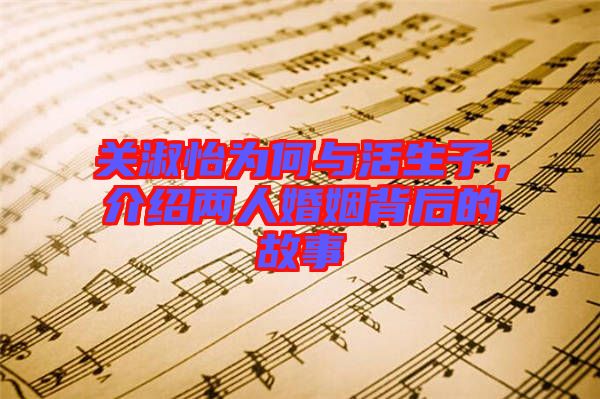 關(guān)淑怡為何與活生子，介紹兩人婚姻背后的故事