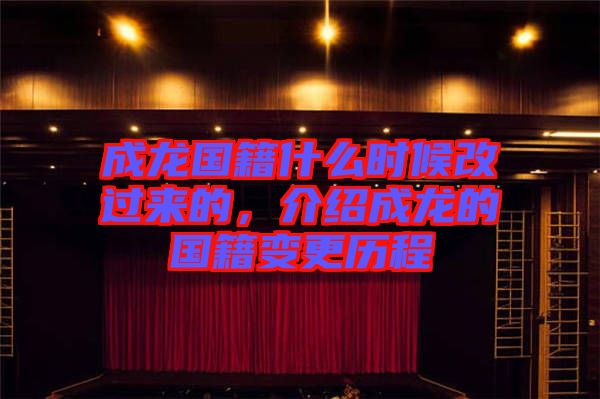 成龍國籍什么時候改過來的，介紹成龍的國籍變更歷程