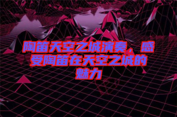 陶笛天空之城演奏，感受陶笛在天空之城的魅力