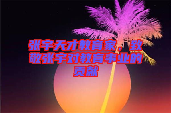 張宇天才教育家，致敬張宇對教育事業(yè)的貢獻(xiàn)