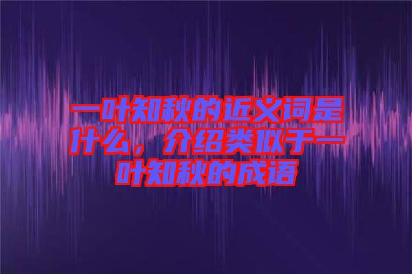 一葉知秋的近義詞是什么，介紹類似于一葉知秋的成語