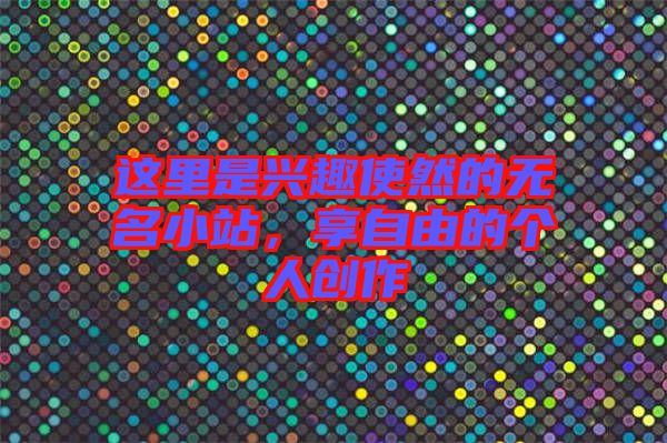 這里是興趣使然的無名小站，享自由的個(gè)人創(chuàng)作