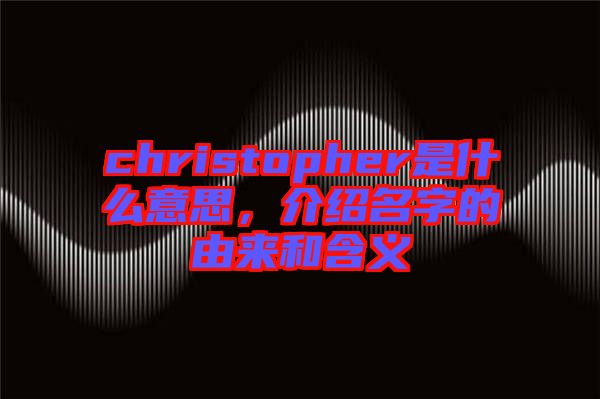 christopher是什么意思，介紹名字的由來(lái)和含義