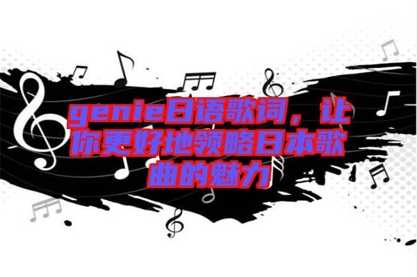 genie日語歌詞，讓你更好地領(lǐng)略日本歌曲的魅力