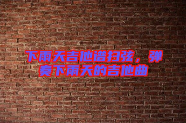 下雨天吉他譜掃弦，彈奏下雨天的吉他曲