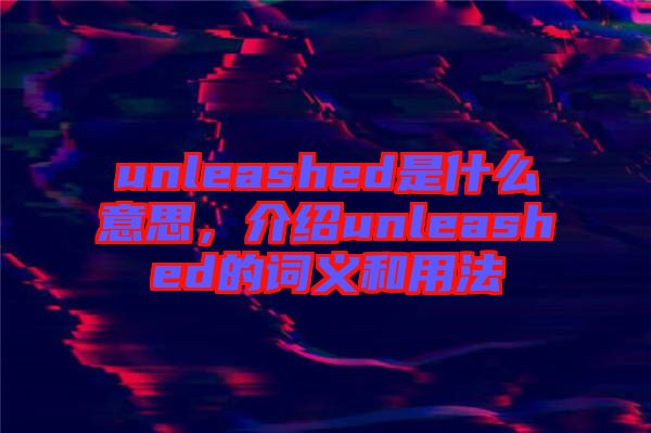 unleashed是什么意思，介紹unleashed的詞義和用法