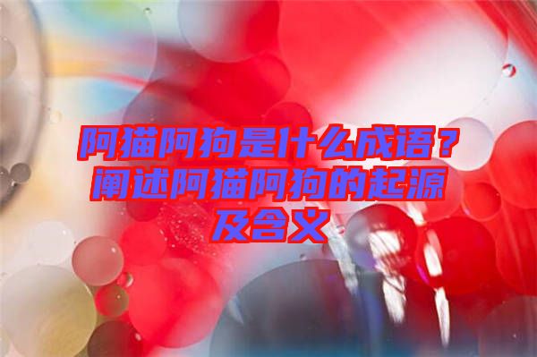阿貓阿狗是什么成語？闡述阿貓阿狗的起源及含義