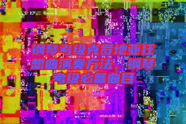 鋼琴考級克羅地亞狂想曲演奏方法，鋼琴考級必備曲目