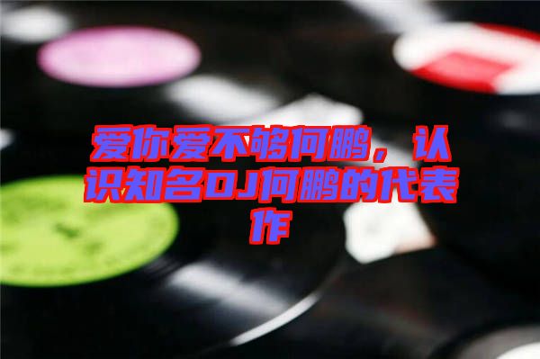 愛你愛不夠何鵬，認(rèn)識知名DJ何鵬的代表作
