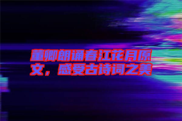 董卿朗誦春江花月原文，感受古詩詞之美