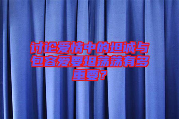 討論愛情中的坦誠與包容愛要坦蕩蕩有多重要？