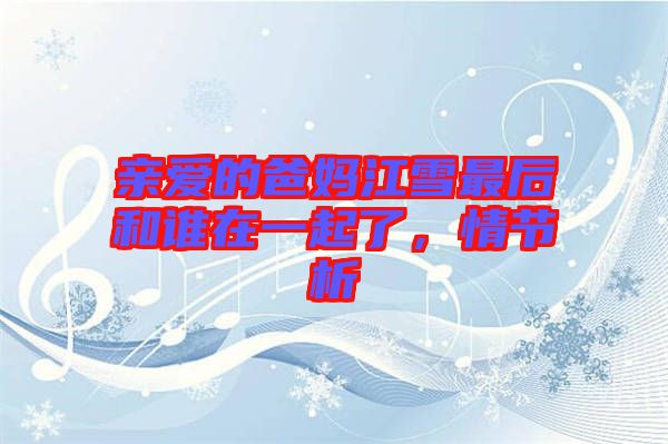 親愛的爸媽江雪最后和誰在一起了，情節(jié)析