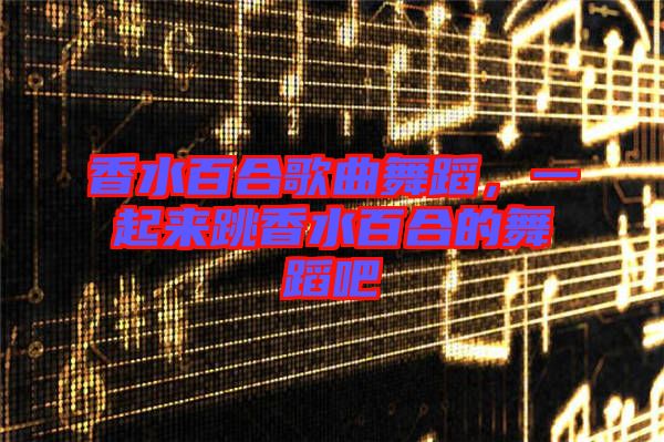 香水百合歌曲舞蹈，一起來(lái)跳香水百合的舞蹈吧