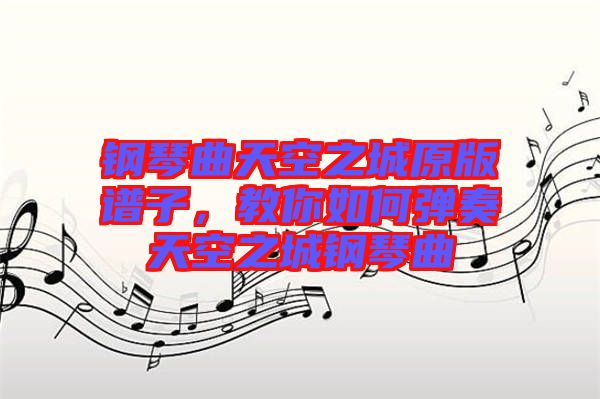 鋼琴曲天空之城原版譜子，教你如何彈奏天空之城鋼琴曲