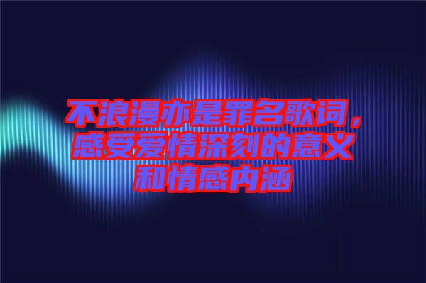 不浪漫亦是罪名歌詞，感受愛(ài)情深刻的意義和情感內(nèi)涵