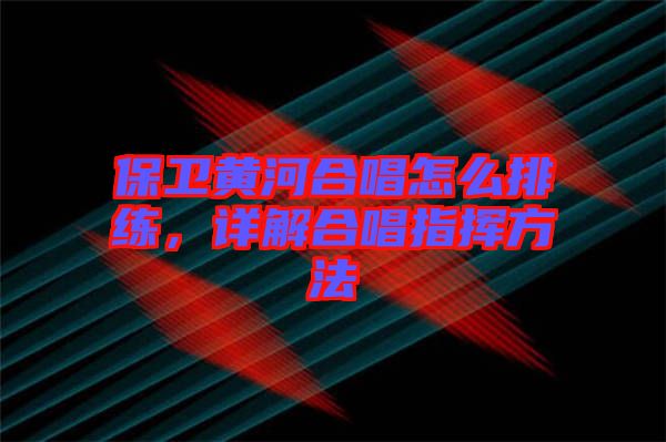 保衛(wèi)黃河合唱怎么排練，詳解合唱指揮方法