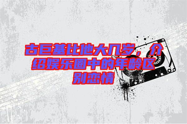 古巨基比他大幾歲，介紹娛樂(lè)圈中的年齡區(qū)別戀情