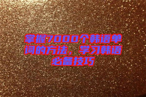 掌握7000個韓語單詞的方法，學(xué)習(xí)韓語必備技巧