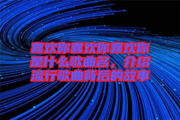 喜歡你喜歡你喜歡你是什么歌曲名，介紹流行歌曲背后的故事