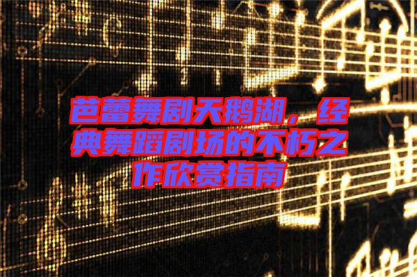 芭蕾舞劇天鵝湖，經(jīng)典舞蹈劇場的不朽之作欣賞指南