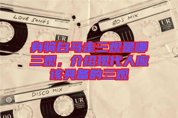 身騎白馬走三觀是哪三觀，介紹現(xiàn)代人應(yīng)該具備的三觀