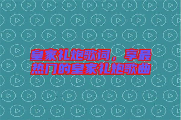 皇家禮炮歌詞，享最熱門的皇家禮炮歌曲