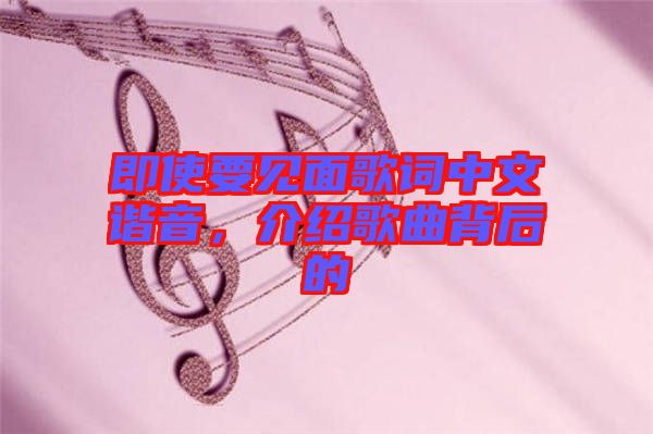 即使要見面歌詞中文諧音，介紹歌曲背后的