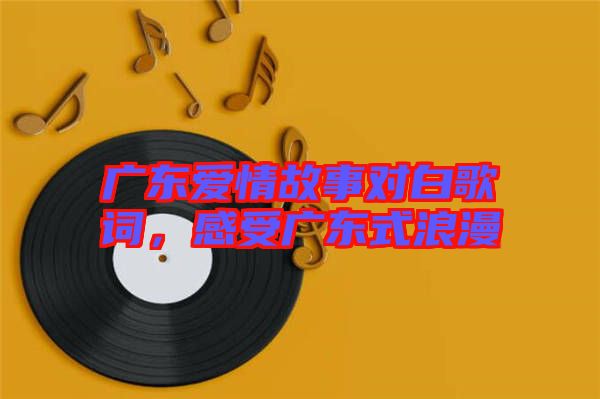 廣東愛情故事對(duì)白歌詞，感受廣東式浪漫