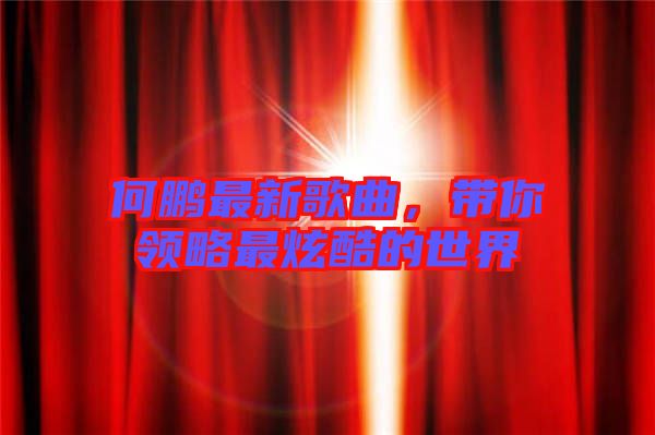 何鵬最新歌曲，帶你領(lǐng)略最炫酷的世界