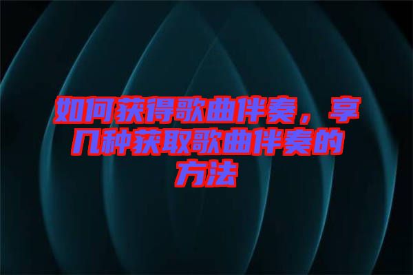 如何獲得歌曲伴奏，享幾種獲取歌曲伴奏的方法